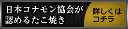 日本コナモン協会が 認めるたこ焼き 詳しくは コチラ